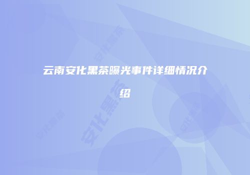 云南安化黑茶曝光事件详细情况介绍