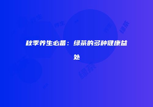 秋季养生必备：绿茶的多种健康益处