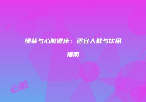 绿茶与心脏健康：适宜人群与饮用指南
