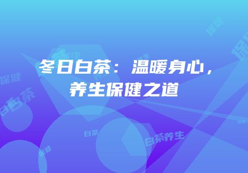 冬日白茶：温暖身心，养生保健之道