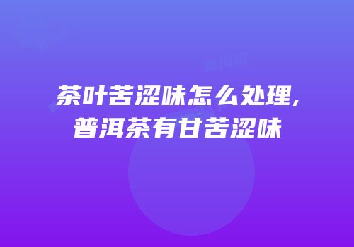 茶叶苦涩味怎么处理,普洱茶有甘苦涩味