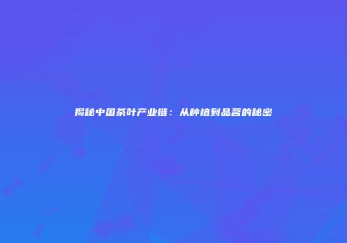 揭秘中国茶叶产业链：从种植到品茗的秘密