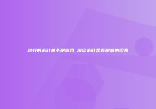 越好的茶叶越不耐泡吗_决定茶叶是否耐泡的因素