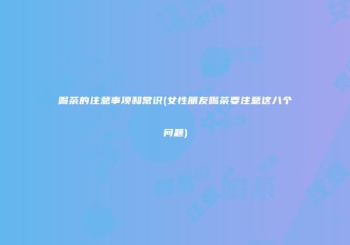 喝茶的注意事项和常识(女性朋友喝茶要注意这八个问题)