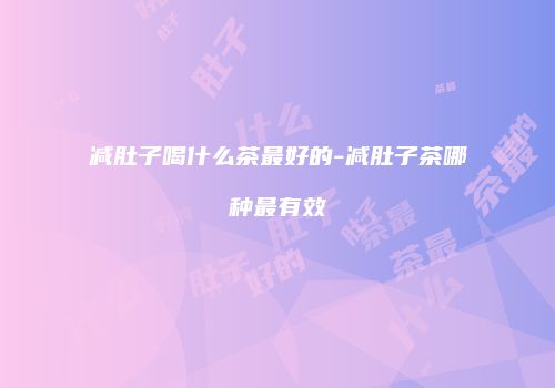 减肚子喝什么茶最好的-减肚子茶哪种最有效