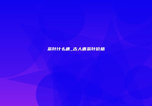 茶叶什么唐_古人唐茶叶价格
