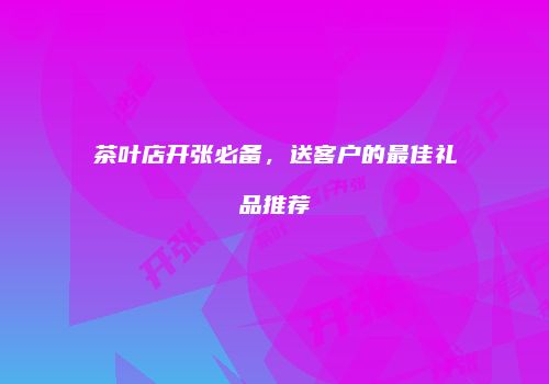 茶叶店开张必备，送客户的最佳礼品推荐