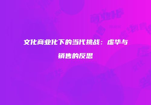文化商业化下的当代挑战：虚华与销售的反思