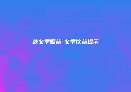 秋冬季喝茶-冬季饮茶提示