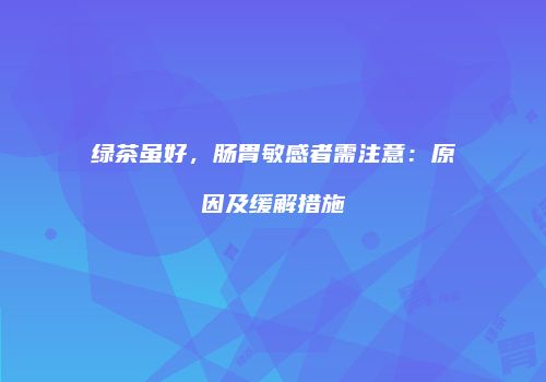 绿茶虽好，肠胃敏感者需注意：原因及缓解措施