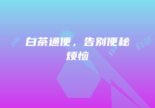 白茶通便，告别便秘烦恼
