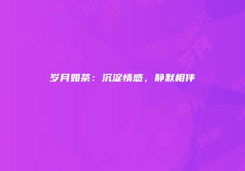 岁月如茶：沉淀情感，静默相伴