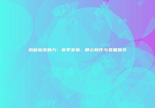 揭秘新茶魅力：春季采摘、精心制作与妥善保存