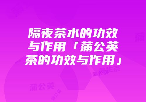 隔夜茶水的功效与作用「蒲公英茶的功效与作用」