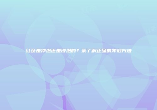 红茶是冲泡还是浸泡的？来了解正确的冲泡方法