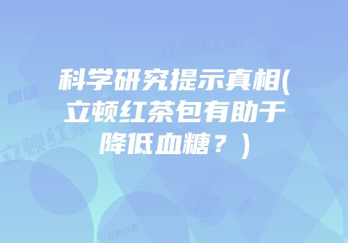 科学研究提示真相(立顿红茶包有助于降低血糖？)