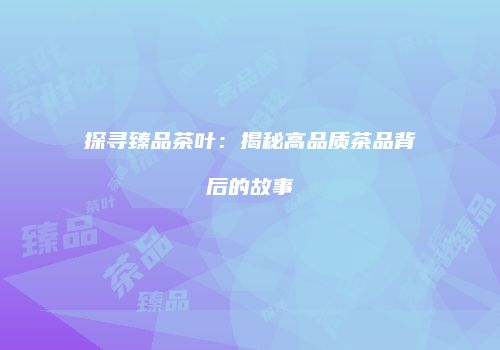 探寻臻品茶叶：揭秘高品质茶品背后的故事