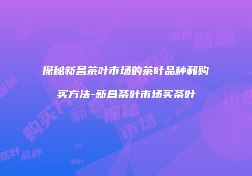 探秘新昌茶叶市场的茶叶品种和购买方法-新昌茶叶市场买茶叶