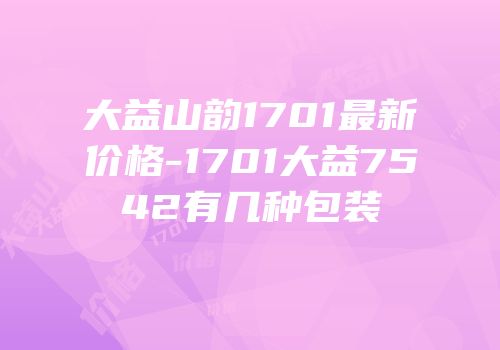 大益山韵1701最新价格-1701大益7542有几种包装