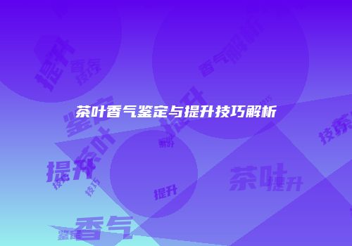 茶叶香气鉴定与提升技巧解析