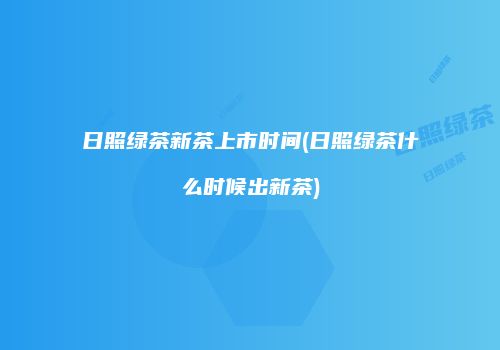 日照绿茶新茶上市时间(日照绿茶什么时候出新茶)