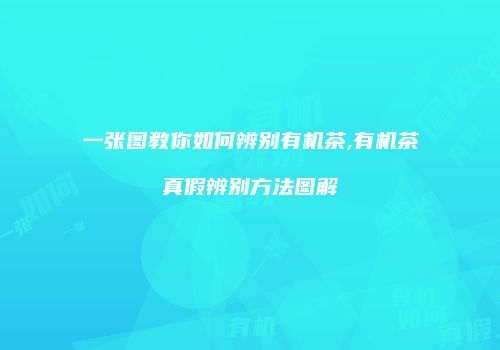 一张图教你如何辨别有机茶,有机茶真假辨别方法图解