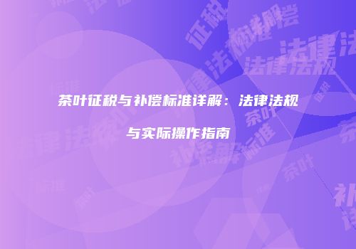 茶叶征税与补偿标准详解：法律法规与实际操作指南