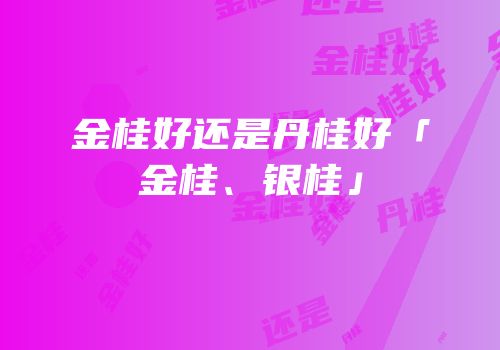 金桂好还是丹桂好「金桂、银桂」