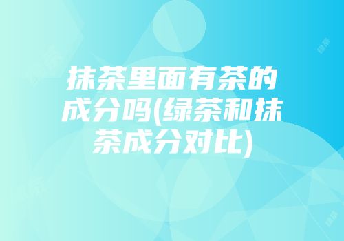抹茶里面有茶的成分吗(绿茶和抹茶成分对比)