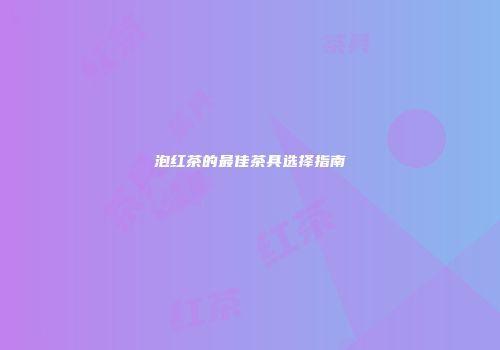泡红茶的最佳茶具选择指南
