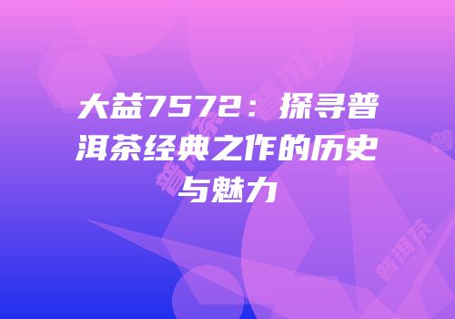 大益7572：探寻普洱茶经典之作的历史与魅力