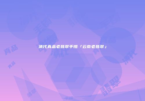 清代真品老翡翠手镯「云南老翡翠」