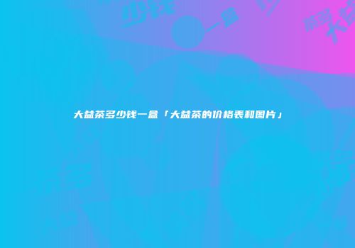 大益茶多少钱一盒「大益茶的价格表和图片」