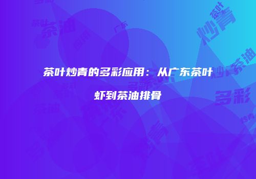 茶叶炒青的多彩应用：从广东茶叶虾到茶油排骨