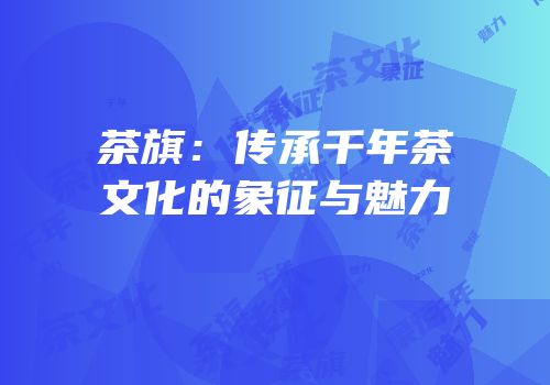 茶旗：传承千年茶文化的象征与魅力