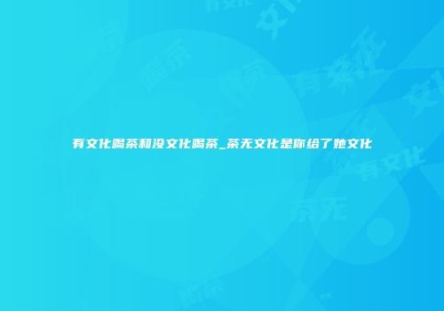 有文化喝茶和没文化喝茶_茶无文化是你给了她文化