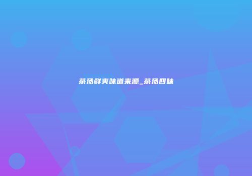 茶汤鲜爽味道来源_茶汤四味
