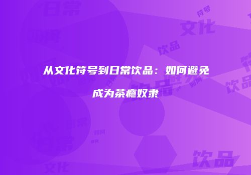从文化符号到日常饮品：如何避免成为茶瘾奴隶
