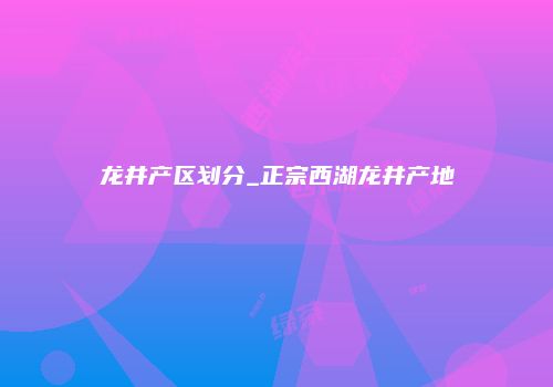 龙井产区划分_正宗西湖龙井产地