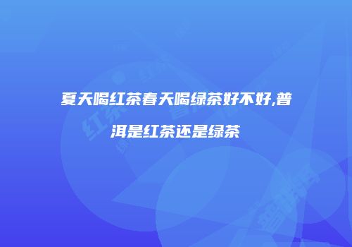 夏天喝红茶春天喝绿茶好不好,普洱是红茶还是绿茶