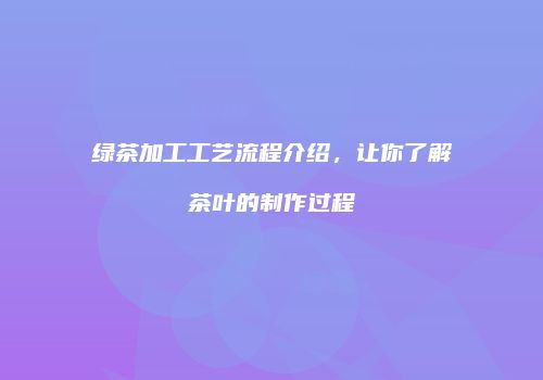 绿茶加工工艺流程介绍，让你了解茶叶的制作过程