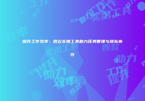 提升工作效率：四款实用工具助力任务管理与团队协作