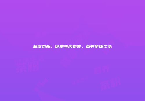 超微茶粉：健康生活新宠，营养便捷饮品