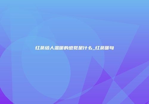 红茶给人温暖的感觉是什么_红茶暖句