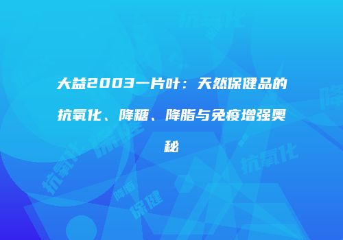 大益2003一片叶：天然保健品的抗氧化、降糖、降脂与免疫增强奥秘