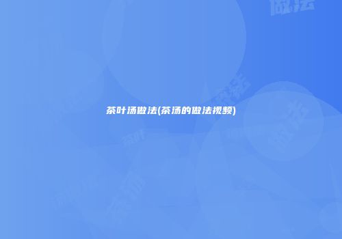 茶叶汤做法(茶汤的做法视频)
