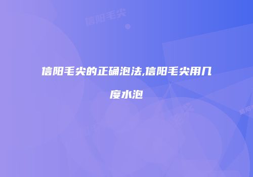 信阳毛尖的正确泡法,信阳毛尖用几度水泡