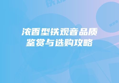 浓香型铁观音品质鉴赏与选购攻略