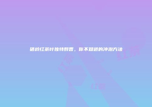 硒岭红茶叶独特醇香，你不知道的冲泡方法