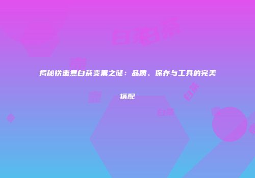 揭秘铁壶煮白茶变黑之谜：品质、保存与工具的完美搭配